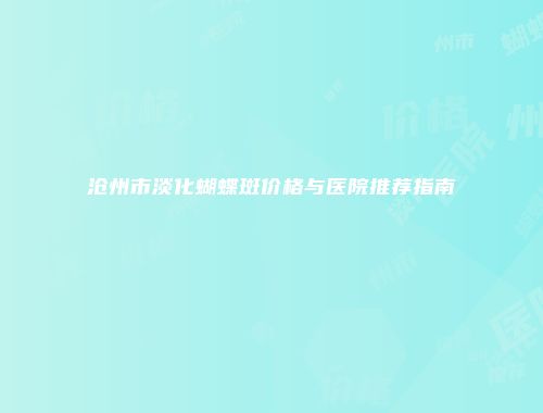 沧州市淡化蝴蝶斑价格与医院推荐指南