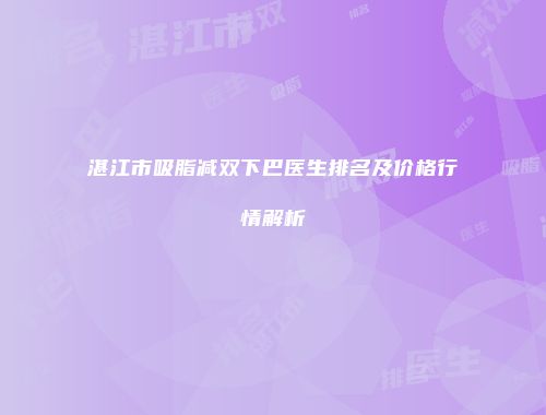 湛江市吸脂减双下巴医生排名及价格行情解析