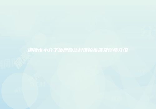 铜陵市小分子玻尿酸注射医院排名及详情介绍