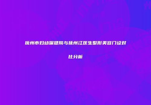 抚州市妇幼保健院与抚州江医生整形美容门诊对比分析