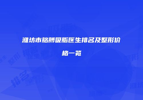 潍坊市胳膊吸脂医生排名及整形价格一览