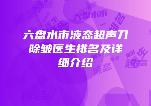 六盘水市液态超声刀除皱医生排名及详细介绍