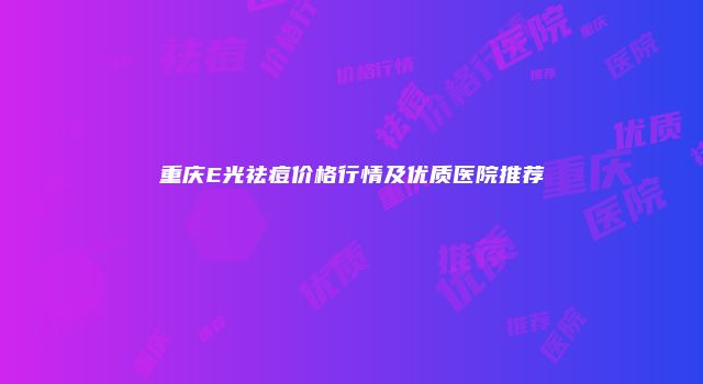 重庆E光祛痘价格行情及优质医院推荐