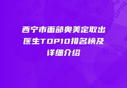 西宁市面部奥美定取出医生TOP10排名榜及详细介绍