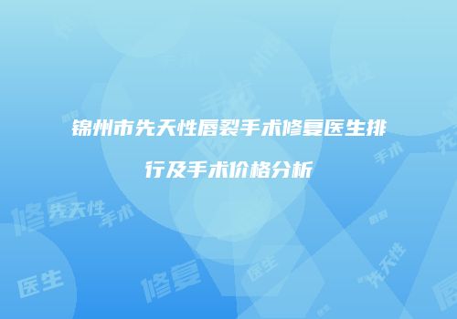 锦州市先天性唇裂手术修复医生排行及手术价格分析