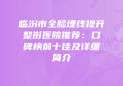 临汾市全脸埋线提升整形医院推荐：口碑榜前十佳及详细简介