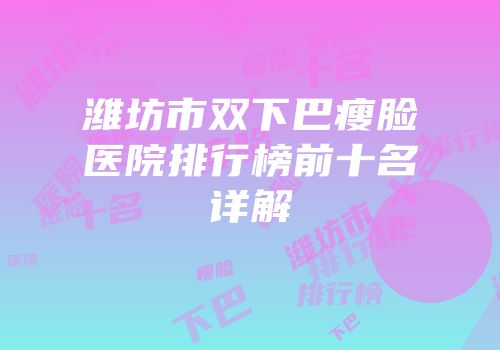 潍坊市双下巴瘦脸医院排行榜前十名详解