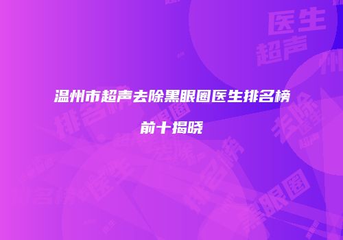 温州市超声去除黑眼圈医生排名榜前十揭晓