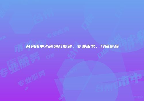 台州市中心医院口腔科：专业服务，口碑信赖