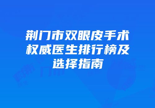 荆门市双眼皮手术权威医生排行榜及选择指南