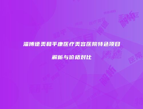 淄博德美和平康医疗美容医院特色项目解析与价格对比