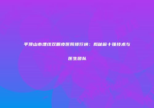 平顶山市埋线双眼皮医院排行榜：揭秘前十强技术与医生团队