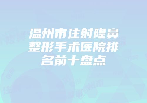温州市注射隆鼻整形手术医院排名前十盘点