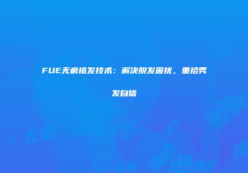 FUE无痕植发技术：解决脱发困扰，重拾秀发自信