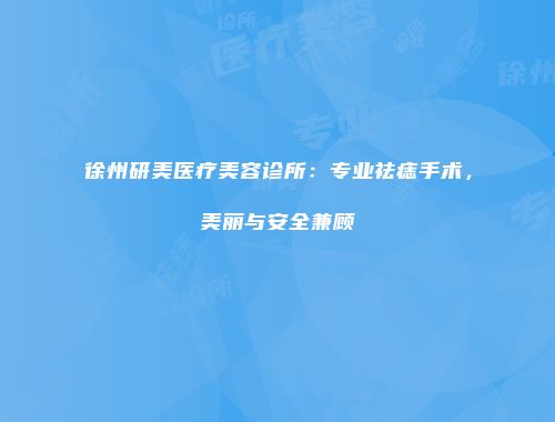 徐州研美医疗美容诊所：专业祛痣手术，美丽与安全兼顾
