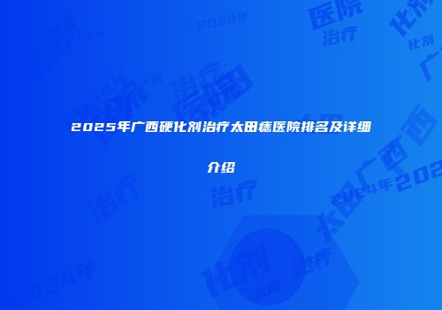 2025年广西硬化剂治疗太田痣医院排名及详细介绍