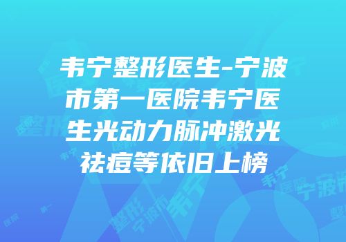 韦宁整形医生-宁波市第一医院韦宁医生光动力脉冲激光祛痘等依旧上榜
