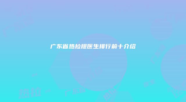 广东省热拉提医生排行前十介绍