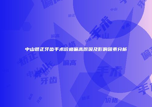 中山矫正牙齿手术价格偏高原因及影响因素分析