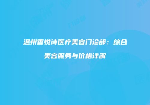 温州香悦诗医疗美容门诊部：综合美容服务与价格详解