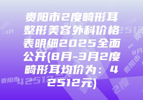 贵阳市2度畸形耳整形美容外科价格表明细2025全面公开(8月-3月2度畸形耳均价为：42512元)