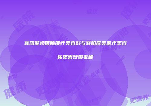 襄阳健桥医院医疗美容科与襄阳辰美医疗美容你更喜欢哪家呢