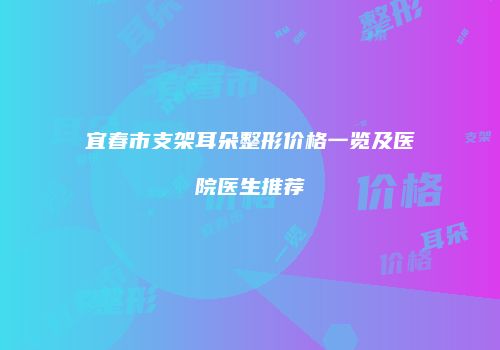 宜春市支架耳朵整形价格一览及医院医生推荐