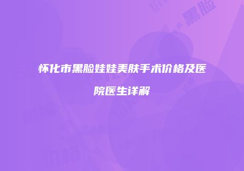 怀化市黑脸娃娃美肤手术价格及医院医生详解