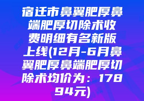 宿迁市鼻翼肥厚鼻端肥厚切除术收费明细有名新版上线(12月-6月鼻翼肥厚鼻端肥厚切除术均价为：17894元)