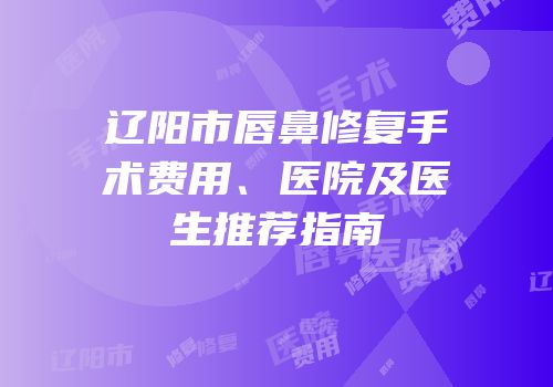 辽阳市唇鼻修复手术费用、医院及医生推荐指南