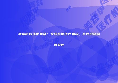 漳州市科洛伊美容：专业整形医疗机构，亲民价格赢得好评