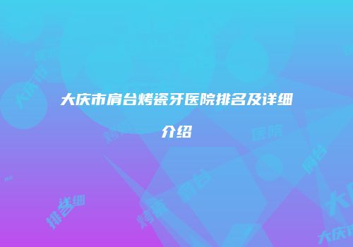 大庆市肩台烤瓷牙医院排名及详细介绍