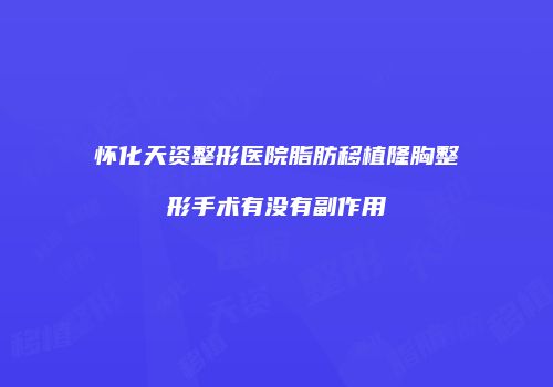 怀化天资整形医院脂肪移植隆胸整形手术有没有副作用