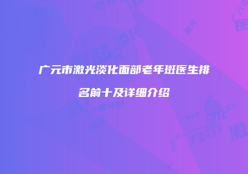 广元市激光淡化面部老年斑医生排名前十及详细介绍