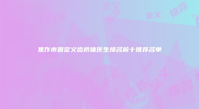 焦作市固定义齿桥体医生排名前十推荐名单