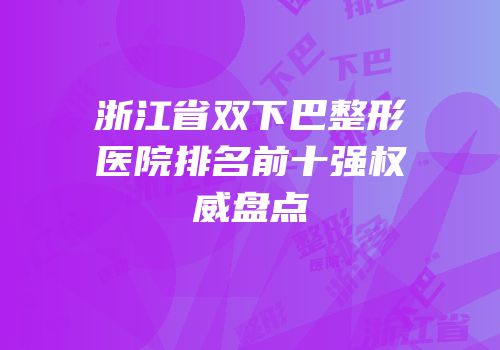 浙江省双下巴整形医院排名前十强权威盘点