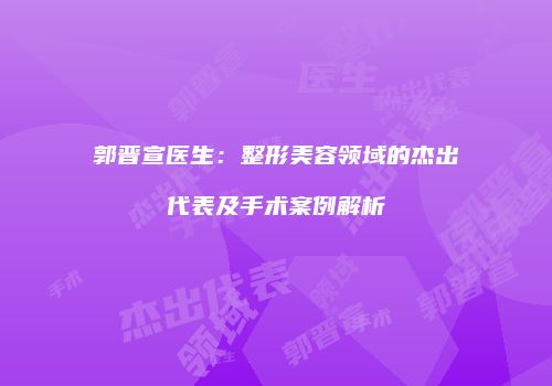 郭晋宣医生：整形美容领域的杰出代表及手术案例解析