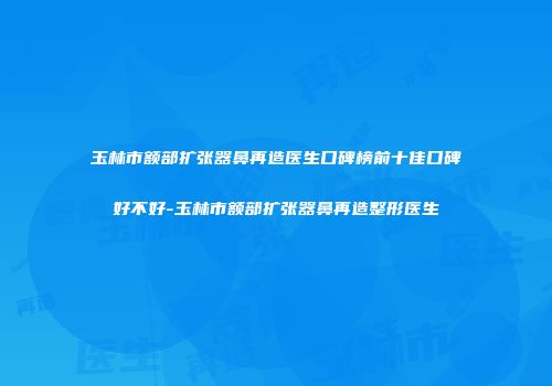 玉林市额部扩张器鼻再造医生口碑榜前十佳口碑好不好-玉林市额部扩张器鼻再造整形医生