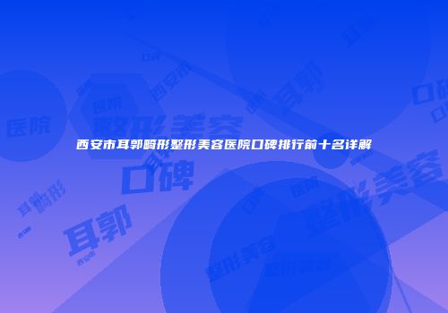 西安市耳郭畸形整形美容医院口碑排行前十名详解
