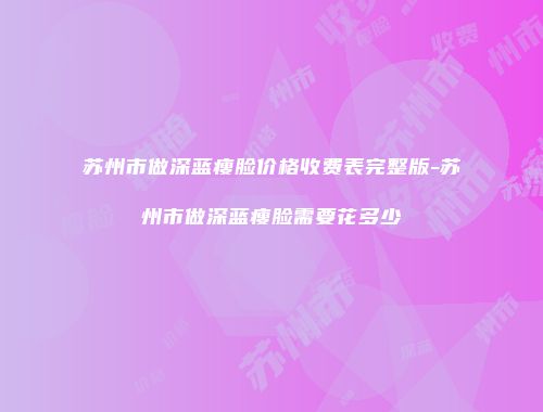 苏州市做深蓝瘦脸价格收费表完整版-苏州市做深蓝瘦脸需要花多少