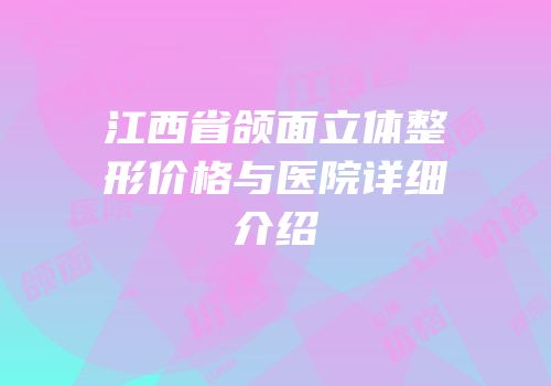 江西省颌面立体整形价格与医院详细介绍
