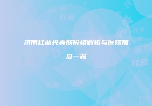 济南红蓝光美肤价格解析与医院信息一览
