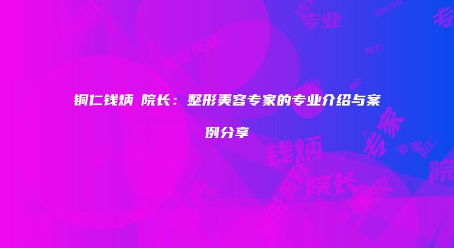 铜仁钱炳燊院长：整形美容专家的专业介绍与案例分享