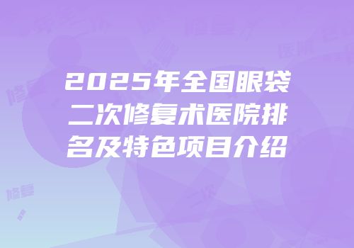 2025年全国眼袋二次修复术医院排名及特色项目介绍