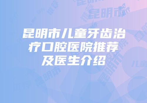 昆明市儿童牙齿治疗口腔医院推荐及医生介绍