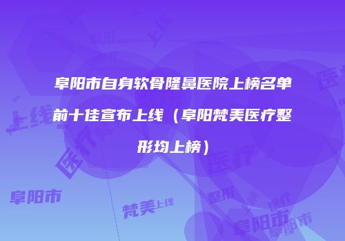 阜阳市自身软骨隆鼻医院上榜名单前十佳宣布上线（阜阳梵美医疗整形均上榜）