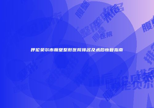 呼伦贝尔市腹壁整形医院排名及术后恢复指南