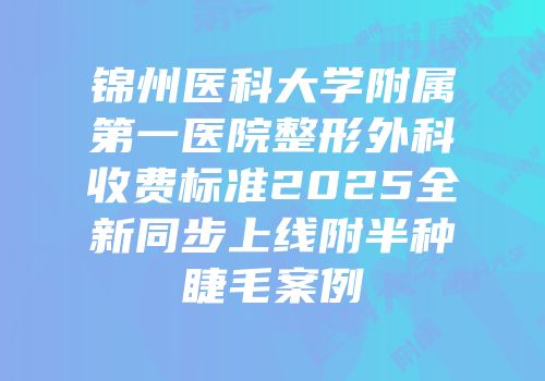 锦州医科大学附属第一医院整形外科收费标准2025全新同步上线附半种睫毛案例