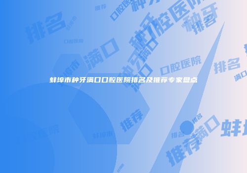 蚌埠市种牙满口口腔医院排名及推荐专家盘点