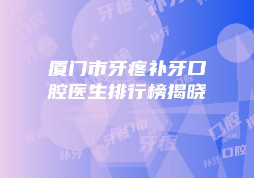 厦门市牙疼补牙口腔医生排行榜揭晓